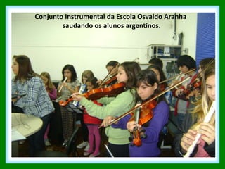 Conjunto Instrumental da Escola Osvaldo Aranha
        saudando os alunos argentinos.
 