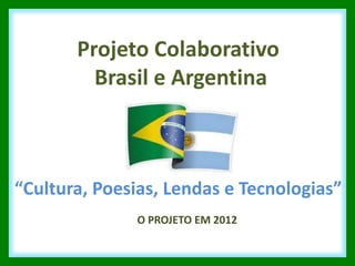 Projeto Colaborativo
         Brasil e Argentina



“Cultura, Poesias, Lendas e Tecnologias”
              O PROJETO EM 2012
 