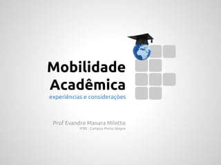 Mobilidade
Acadêmica
experiências e considerações

Prof Evandro Manara Miletto
IFRS - Campus Porto Alegre

 