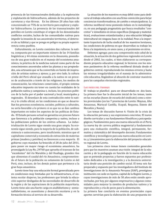 diciembre 2011, Intercambio 312
presencia de las transnacionales dedicadas a la exploración
y explotación de hidrocarburos, además de los proyectos de
carreteras y vías férreas. En los últimos 20 años han sido
concesionado un 75% de su territorio para explorar y explo-
tar hidrocarburos. La presencia de las transnacionales del
petróleo en Loreto constituye el origen de los denominados
conflictos sociales, luchas de las comunidades nativas para
impedir la invasión de sus ancestrales territorios, el deterio-
ro de su hábitat y que se ponga en peligro su propia supervi-
vencia como pueblos.
Culturalmente, en Loreto coexisten dos culturas: la nati-
va, compuesta por un importante número de las 14 familias
lingüísticas y 44 etnias existentes en la Amazonía, poseedo-
ras de una gran tradición en el manejo del ecosistema ama-
zónico, la práctica de la medicina natural como parte de los
conocimientos ancestrales sobre las plantas y sus propieda-
des, una artesanía que se ha convertido en fuente de inspira-
ción de artistas nativos y ajenos; y, por otro lado, la cultura
criolla del Perú oficial que avasalla a la nativa en un proce-
so de aculturación a través de las religiones, los medios de
comunicación, las relaciones comerciales, el propio sistema
educativo impuesto sin tener en cuenta las realidades de la
población nativa y campesina e, incluso, los procesos políti-
cos de la lucha por el poder nacional y local, municipales y
regionales. El desenlace de esta contradicción entre lo nati-
vo y lo criollo oficial, en las condiciones en que se desarro-
llan los procesos económicos, sociales, políticos y culturales,
no sería favorable a lo primero si es que no se dan cambios
importantes en todos los aspectos de las políticas de Esta-
do. El Estado peruano actual no garantiza un proceso futuro
que favorezca a la población campesina y nativa, incluso a
las poblaciones pobres de los centros urbanos. La indus-
trialización de Loreto sigue siendo una gran utopía. Su eco-
nomía sigue siendo, para la mayoría de la población, de sub-
sistencia o autoconsumo, pero insuficiente; mientras que el
capitalismo comercial y economía de extracción de materias
primas (madera y petróleo) no favorecen a esa mayoría. El
gobierno cuyo mandato ha fenecido el 28 de julio del 2011,
para poner en mayor riesgo el ecosistema amazónico, ha
promulgado la Ley No. 29760 que aprueba el trasvase de los
“excedentes” del río Marañón y del Huallaga, grandes ríos
que alimentan el caudal del río Amazónico, comprometien-
do el futuro de la población no solamente de Loreto ni del
Perú, sino, incluso, de los demás países que pertenece a la
gran hoya amazónica.
Loreto tiene hoy una educación formal generalizada pero
en condiciones muy limitadas por la infraestructura, el sis-
tema escolar disperso, las profesiones que brinda la educa-
ción superior desligadas de las necesidades de desarrollo de
la región y de las aspiraciones de la población mayoritaria.
Loreto tiene aún una fuerte carga en analfabetismo y semia-
nalfabetismo, en ausentismo y deserción escolares y en la
formación técnica al servicio de su desarrollo.
La situación de los maestros es muy débil como para dedi-
carse al trabajo educativo con una firme convicción para forjar
conciencias transformadoras, de cambio o emancipadoras. La
reforma neoliberal viene poniendo énfasis en lo metodológi-
co, en una pedagogía pragmatista que busca resultados “con-
cretos” e inmediatos en áreas específicas (lenguaje y matemá-
ticas), evaluaciones estandarizadas y una educación bilingüe
intercultural sin ninguna base en la realidad. Pese a la impor-
tante trayectoria de lucha sindical de los maestros loretanos,
las condiciones de pobreza en que desarrollan su trabajo les
lleva a la impotencia, en unos casos, y al pesimismo en otros.
Debemos agregar, para una comprensión más cabal de la
situación, la actuación de dos gobiernos regionales en Loreto
desde el 2002, los cuales, si bien elaboraron su correspon-
diente proyecto educativo regional, lo hicieron con los mis-
mos parámetros de la reforma neoliberal dictada desde el
gobierno central, reproduciendo los mismos errores y hasta
las mismas irregularidades en el manejo de la administra-
ción educativa, llegándose al absurdo de contratar maestros
para las campañas electorales regionales.
Las fases del trabajo
El trabajo se planificó para ser desarrollado en dos fases.
La primera fase fue la discusión inicial de los temas, tanto
en las escuelas (bases de escuela del sindicato) como a nive-
les provinciales (en las 7 provincias de Loreto: Maynas, Alto
Amazonas, Mariscal Castilla, Ucayali, Requena, Datem del
Marañón y Nauta).
Los temas de discusión fueron 6: Visión de la crisis de
la educación peruana y sus expresiones concretas; El nuevo
diseño curricular y sus fundamentos filosóficos y psicopeda-
gógicos; Fundamentos para una nueva educación en el Perú;
La nueva ley de carrera pública magisterial y fundamentos
para una evaluación científica, integral, permanente, for-
mativa y sistemática del desempeño docente; Fundamentos
científicos y tecnológicos para una nueva educación en Lore-
to; y, Lineamientos para la elaboración del proyecto educati-
vo regional de Loreto.
Los primeros cinco temas tienen contenidos generales
para que los maestros asuman una visión integral de la edu-
cación y de la pedagogía en función de la nueva educación
que se pretende proyectar, y fueron expuestos por profesio-
nales dedicados a la investigación y a la docencia universi-
taria desde una posición de cambio social. El tema seis fue
preparado y expuesto por los investigadores del Instituto de
Investigaciones de la Amazonía Peruana (IIAP), prestigiosa
institución con sede en Iquitos, capital de la Región Loreto, y
cuyas investigaciones de más de 30 años están siendo apro-
vechadas, por hoy, por algunos empresarios y algunas comu-
nidades para mejorar la siembra de productos nativos y la
reproducción y cría de peces para la alimentación.
La primera fase concluiría en eventos provinciales cuyos
aportes servirían para la elaboración de una propuesta ini-
 