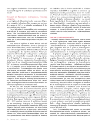 diciembre 2011, Intercambio 324
como un paseo triunfal de las fuerzas revolucionarias para
ir avanzando a partir de un trabajoso y sostenido esfuerzo
creador.
Educación en Revolución: complejidades, tensiones,
conflictos
La Ley Orgánica de Educación cristaliza los avances del pro-
yecto pedagógico bolivariano. Cabe consignar que, sanciona-
da en agosto de 2009, es un indicador contradictorio de dos
procesos de sentido inverso.
Por un lado la Ley Orgánica de Educación marca un pun-
to de inflexión de un proceso participativo de enorme legiti-
midad y valor. Entre 1999 y 2001 se desarrolló un proceso
constituyente – la Constituyente Educativa- que alumbró el
Proyecto Educativo Nacional como carta de navegación del
rumbo que la política educativa y la educación pública de-
bían asumir.
En el marco de la gestión de Héctor Navarro como mi-
nistro de educación, comenzaron a idearse lo que luego fue-
ron las Misiones Educativas, una red institucional que nació
como estructura paralela a la del Sistema Educativo Formal.
Su creación planteó dos objetivos articulados. Primero, in-
corporar al sistema educativo a niños, jóvenes y adultos cuyo
derecho a la educación fue conculcado en la larga historia
de la IV República1
. Se trataba entonces de asegurar la de-
mocratización del acceso a la educación. Y segundo, desarro-
llar las bases de una educación emancipadora. Entre 2002 y
2009 se ensayaron y consolidaron modos de trabajo educa-
tivo en el marco del proceso revolucionario que finalmente
se expresó en la Ley Orgánica de Educación. En este punto,
cabe registrar una situación inédita: por primera vez una
norma general era producto de un intenso proceso social y
pedagógico participativo y protagónico de las comunidades
territoriales y educativas. No se trata de una creación for-
zada por la alianza del poder político y tecnocrático sino de
una construcción desarrollada desde “abajo” hacia “arriba”
o, para ser más precisos, en un fecundo diálogo entre los dis-
tintos sujetos y niveles del sistema educativo.
Por otro lado, estos doce años contaron con varios mi-
nistros que al momento de asumir desconocieron, parcial-
mente, los saldos organizativos y pedagógicos conquistados
en cada momento. El ministro Navarro fue el que impulsó la
Constituyente Educativa que dio lugar al Proyecto Educativo
Nacional, discontinuado por el ministro siguiente, Aristóbu-
lo Istúriz. Este segundo Ministerio – que se extendió entre
2001 y 2007- desplegó el proyecto de las Misiones Educati-
vas, que comenzaron a pergeñarse con el ministro anterior,
pero no avanzó en algunos de los lineamientos del Proyecto
Educativo Nacional. Istúriz fue sucedido por Adam Chávez,
quién – a partir de elementos de la coyuntura política nacio-
nal- emprendió la construcción del Currículum Nacional Bol-
viariano. Esta última medida fue desandada por Héctor Na-
varro, quién reasume como Ministro y retoma las definicio-
nes del PEN así como los avances consolidados en el camino
emprendido desde 1999. En su gestión se sanciona la Ley
Orgánica de Educación, que expresa al menos tres cuestio-
nes. Primero, la naturaleza democrática de su construcción
al abrevar en el propio proceso de aprendizaje de la política
educativa desde las instituciones educativas y sus comuni-
dades. Segundo, fija la direccionalidad y los contenidos de
una educación pública emancipadora que ya se plasmó en
algunos ámbitos del sistema educativo. Tercero, constituye
el marco jurídico que ordenará la transición de la educación
opresora a la educación liberadora que orienta y reclama
cambios concretos en las instituciones escolares realmente
existentes.
Principales contenidos de la LOE
La nueva ley define a la educación como un “derecho huma-
no”, lo cual supone que el Estado asume la plena responsa-
bilidad por las garantías para que ese derecho se efectivice.
Como derecho humano, se supone universal, integral, exi-
gible y progresivo. Pero este es apenas el punto de partida
para garantizar el logro del acceso, conteniendo esta regu-
lación otras definiciones de enorme proyección civilizatoria.
El proyecto pedagógico se propone, en términos so-
ciales, contribuir a superar la división social del trabajo y
propiciar el desarrollo omnilateral de todos los sujetos pe-
dagógicos. Textualmente señal que el Estado planifica, eje-
cuta, coordina políticas y programas “de desarrollo socio-
cognitivo integral de ciudadanos y ciudadanas, articulando
de forma permanente el aprender a ser, a conocer, a hacer y
a convivir, para desarrollar armónicamente los aspectos cog-
nitivos, afectivos, axiológicos y prácticos, y superar la frag-
mentación, la atomización del saber y la separación entre las
actividades manuales e intelectuales.” (Artículo 6, numeral 1
inciso d). Para esto se plantea una didáctica “centrada en los
procesos que tienen que como eje la investigación, la creati-
vidad y la innovación, lo cual permite adecuar las estrategias,
los recursos y la organización del aula a partir de la diversi-
dad de intereses y necesidades de los y las estudiantes.” (art.
14º). En este contexto, se redefine la noción de evaluación
como “democrática, participativa, continua, integral, coope-
rativa, sistemática, cuanti-cualitativa, diagnóstica, flexible,
formativa y acumulativa. Debe apreciar y registrar de ma-
nera permanente mediante procedimientos científicos, téc-
nicos y humanísticos, el rendimiento estudiantil, el proceso
de apropiación y construcción de los aprendizajes, tomando
en cuenta los factores socio-históricos, las diferencias indivi-
duales y valorará el desempeño del educador y la educadora
y, en general de todos los elementos que constituyen dicho
proceso.” (Artículo 44º)
La Ley Orgánica de Educación propicia una concepción
del conocimiento que impulsa un diálogo de saberes, y que
establece una nueva relación con la comunidad donde la
institución educativa es definida como centro del quehacer
 