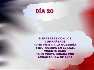 8.30 CLASES CON LOS
       COMPAÑEROS
10:15 VISITA A LA QUESERÍA
 14:00 COMIDA EN EL I.E.S.
       VICENTE CANO
 16:30 VISITA GUIADA POR
  ARGAMASILLA DE ALBA
 