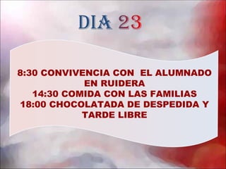 8:30 CONVIVENCIA CON EL ALUMNADO
            EN RUIDERA
   14:30 COMIDA CON LAS FAMILIAS
18:00 CHOCOLATADA DE DESPEDIDA Y
            TARDE LIBRE
 