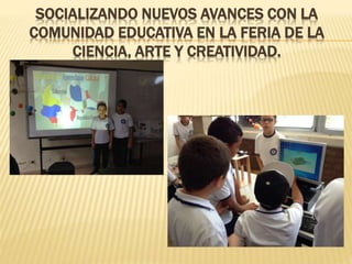 SOCIALIZANDO NUEVOS AVANCES CON LA
COMUNIDAD EDUCATIVA EN LA FERIA DE LA
CIENCIA, ARTE Y CREATIVIDAD.
 