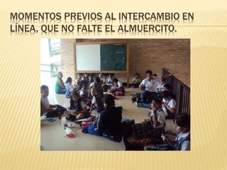 MOMENTOS PREVIOS AL INTERCAMBIO EN
LÍNEA, QUE NO FALTE EL ALMUERCITO.
 