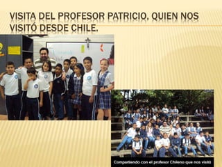 VISITA DEL PROFESOR PATRICIO, QUIEN NOS
VISITÓ DESDE CHILE.
 