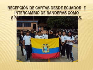 RECEPCIÓN DE CARTAS DESDE ECUADOR E
INTERCAMBIO DE BANDERAS COMO
SÍMBOLO DE AMISTAD SIN FRONTERAS.
 