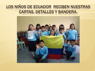 LOS NIÑOS DE ECUADOR RECIBEN NUESTRAS
CARTAS, DETALLES Y BANDERA.
 