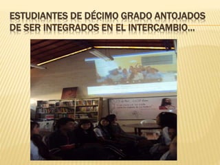 ESTUDIANTES DE DÉCIMO GRADO ANTOJADOS
DE SER INTEGRADOS EN EL INTERCAMBIO…
 