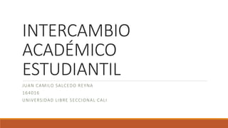INTERCAMBIO
ACADÉMICO
ESTUDIANTIL
JUAN CAMILO SALCEDO REYNA
164016
UNIVERSIDAD LIBRE SECCIONAL CALI
 