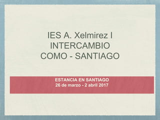 IES A. Xelmirez I
INTERCAMBIO
COMO - SANTIAGO
ESTANCIA EN SANTIAGO
26 de marzo - 2 abril 2017
 