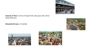 Samedi 22 Mars: Arrivée Aéroport Orly. Bus pour aller à Pont
Sainte Maxence.

Dimanche 23 mars : En famille

 