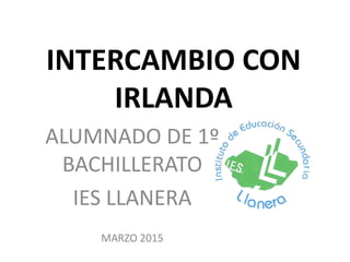INTERCAMBIO CON
IRLANDA
ALUMNADO DE 1º
BACHILLERATO
IES LLANERA
MARZO 2015
 