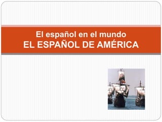 El español en el mundo
EL ESPAÑOL DE AMÉRICA
 