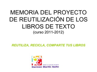 MEMORIA DEL PROYECTO
DE REUTILIZACIÓN DE LOS
    LIBROS DE TEXTO
           (curso 2011-2012)


REUTILIZA, RECICLA, COMPARTE TUS LIBROS
 