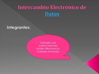 Intercambio Electrónico de Datos Integrantes: Gabriela Loor  Justine Sánchez André Villavicencio Gabriela Alvarado 
