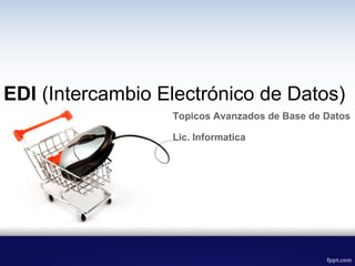 EDI (Intercambio Electrónico de Datos)
                  Topicos Avanzados de Base de Datos

                  Lic. Informatica
 