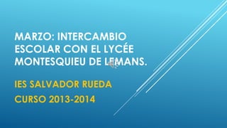 MARZO: INTERCAMBIO
ESCOLAR CON EL LYCÉE
MONTESQUIEU DE LEMANS.
IES SALVADOR RUEDA
CURSO 2013-2014
 