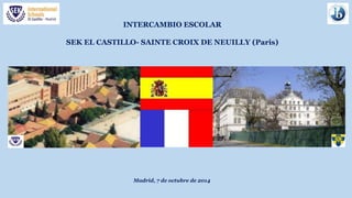 INTERCAMBIO ESCOLAR 
SEK EL CASTILLO- SAINTE CROIX DE NEUILLY (Paris) 
Madrid, 7 de octubre de 2014 
 