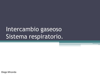 Intercambio gaseoso
Sistema respiratorio.
Diego Miranda
 