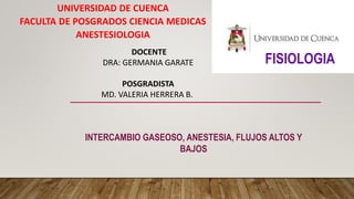 UNIVERSIDAD DE CUENCA
FACULTA DE POSGRADOS CIENCIA MEDICAS
ANESTESIOLOGIA
INTERCAMBIO GASEOSO, ANESTESIA, FLUJOS ALTOS Y
BAJOS
DOCENTE
DRA: GERMANIA GARATE
POSGRADISTA
MD. VALERIA HERRERA B.
FISIOLOGIA
 