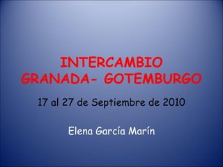 INTERCAMBIO
GRANADA- GOTEMBURGO
17 al 27 de Septiembre de 2010
Elena García Marín
 