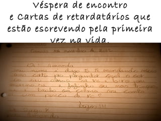 Véspera de encontro
 e Cartas de retardatários que
estão escrevendo pela primeira
         vez na vida.
 