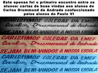 Este apenas foi o primeiro encontro entre os
alunos: cartaz de boas vindas aos alunos do
Carlos Drummond de Andrade confeccionado
          pelos alunos do Paulo VI
 
