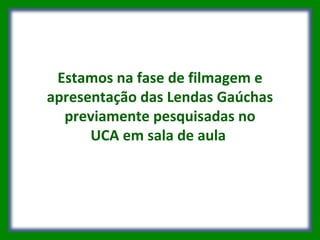 Estamos na fase de filmagem e apresentação das Lendas Gaúchas previamente pesquisadas no UCA em sala de aula  