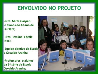 -Prof. Mirta Gaspari e alunos do 4ª ano de  La Plata; -Prof.  Eveline  Eberle NTE;  -Equipe diretiva da Escola e Osvaldo Aranha  -Professores  e alunos  da 5ª série da Escola  Osvaldo Aranha; 