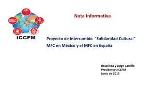 Proyecto de Intercambio “Solidaridad Cultural”
MFC en México y el MFC en España
Nota Informativa
Rosalinda y Jorge Carrillo
Presidentes ICCFM
Junio de 2015
 