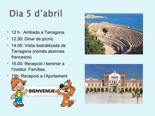  12 h : Arribada a Tarragona
 12.30: Dinar de pícnic
 14.00: Visita teatralitzada de
Tarragona (només alumnes
francesos)
 16.00: Recepció i berenar a
l’Institut. Famílies.
 19h: Recepció a l’Ajuntament
 