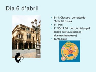  8-11: Classes i Jornada de
l’Activitat Física
 11: Pati
 11.30-14.30 : Joc de pistes pel
centre de Reus (només
alumnes francesos)
 Tarda lliure
 