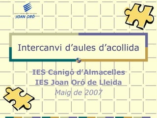 Intercanvi d’aules d’acollida IES Canigó d’Almacelles IES Joan Oró de Lleida Maig de 2007 