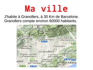 Ma ville 
J'habite à Granollers, à 30 Km de Barcelone. 
Granollers compte environ 60000 habitants. 
 