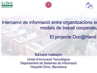 Intercanvi de informació entre organitzacions en
                    models de treball cooperatiu:
                            El projecte Doc@Hand


                  Bárbara Vallespín
             Unitat d’Innovació Tecnològica
         Departament de Sistemes de Informació
               Hospital Clínic, Barcelona
 