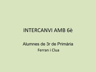 INTERCANVI AMB 6è
Alumnes de 3r de Primària
Ferran i Clua
 
