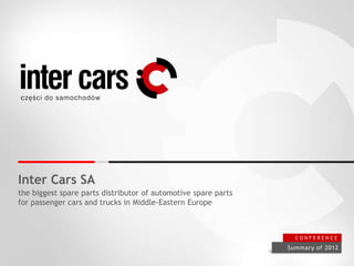 Inter Cars SA
the biggest spare parts distributor of automotive spare parts
for passenger cars and trucks in Middle-Eastern Europe
Summary of 2012
C O N F E R E N C E
 