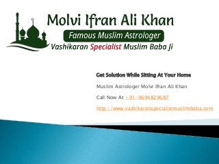 Get Solution While Sitting At Your Home
Muslim Astrologer Molvi Ifran Ali Khan
Call Now At +91-9694829687
http://www.vashikaranspecialistmuslimbaba.com
 