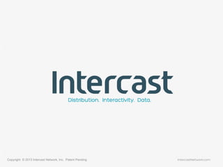 Copyright © 2013 Intercast Network, Inc. Patent Pending IntercastNetwork.com
Distribution. Interactivity. Data.
 