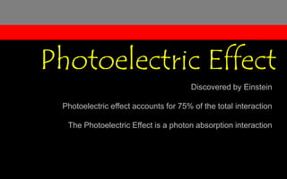 Discovered by Einstein
Photoelectric effect accounts for 75% of the total interaction
The Photoelectric Effect is a photon absorption interaction
Photoelectric Effect
 