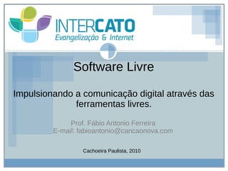 Software Livre
Impulsionando a comunicação digital através das
ferramentas livres.
Prof. Fábio Antonio Ferreira
E-mail: fabioantonio@cancaonova.com
Cachoeira Paulista, 2010
 
