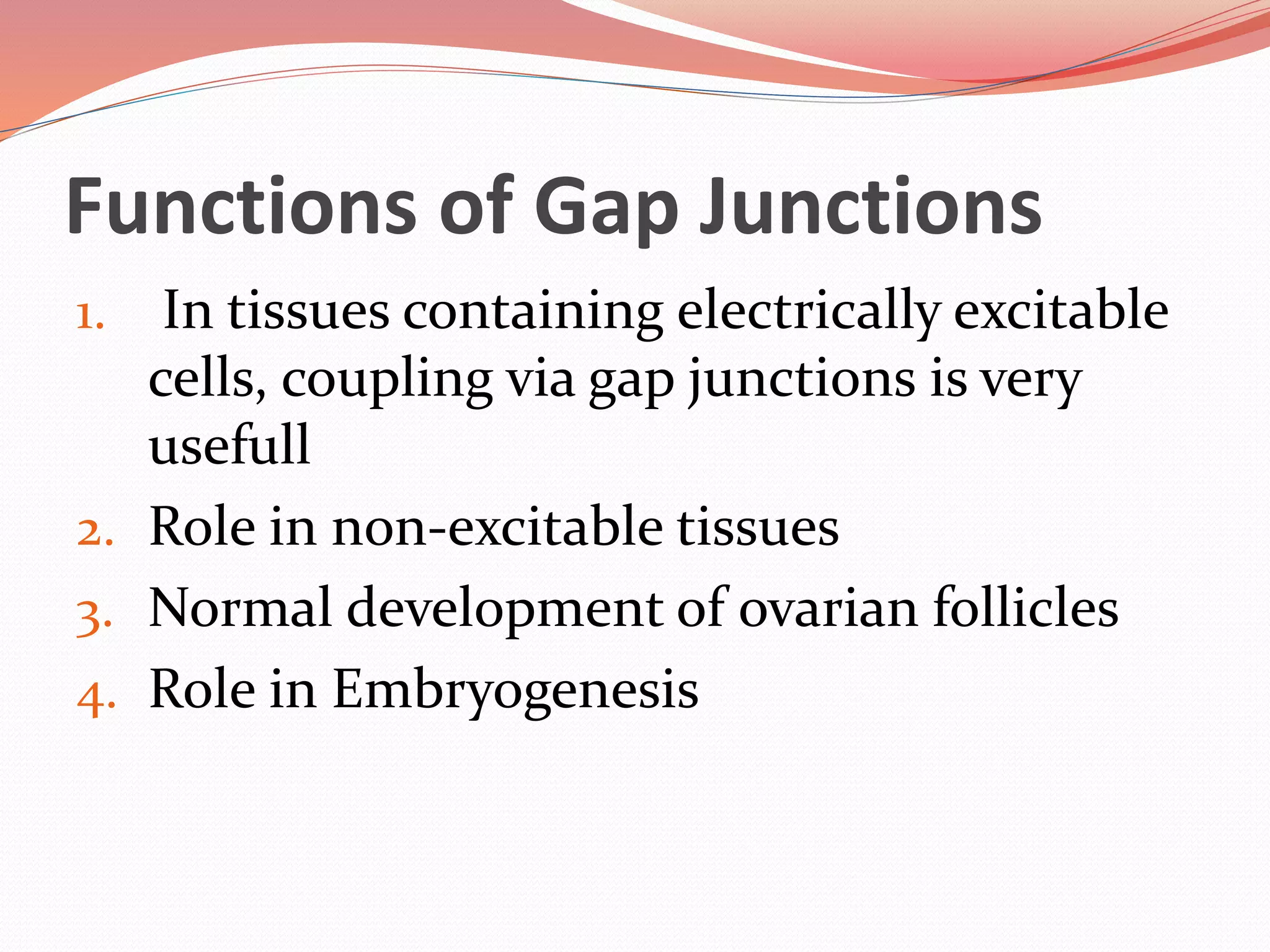 Functions of Gap Junctions
1. In tissues containing electrically excitable
cells, coupling via gap junctions is very
usefull
2. Role in non-excitable tissues
3. Normal development of ovarian follicles
4. Role in Embryogenesis
 