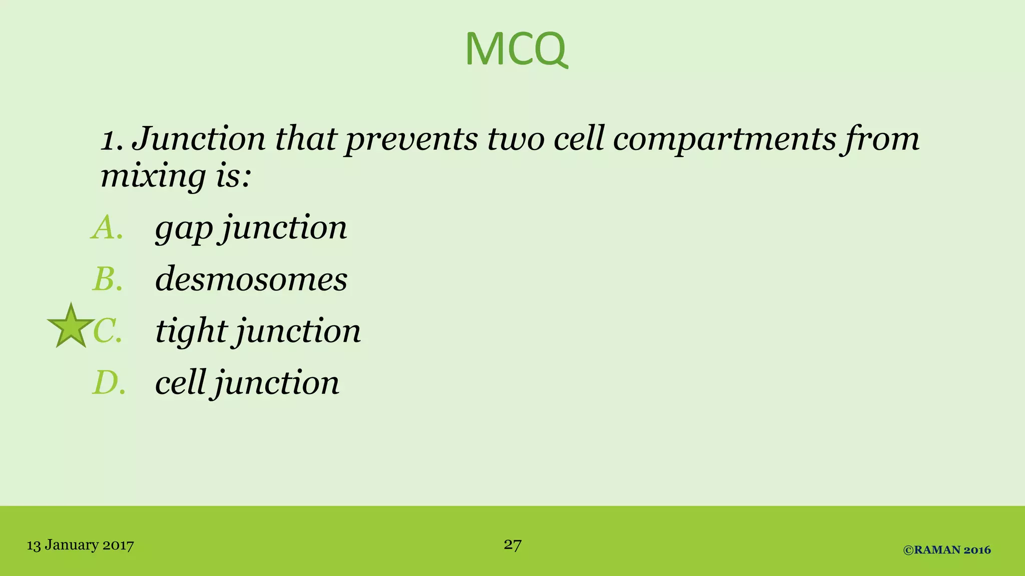 MCQ
1. Junction that prevents two cell compartments from
mixing is:
A. gap junction
B. desmosomes
C. tight junction
D. cell junction
13 January 2017 ©RAMAN 201627
 