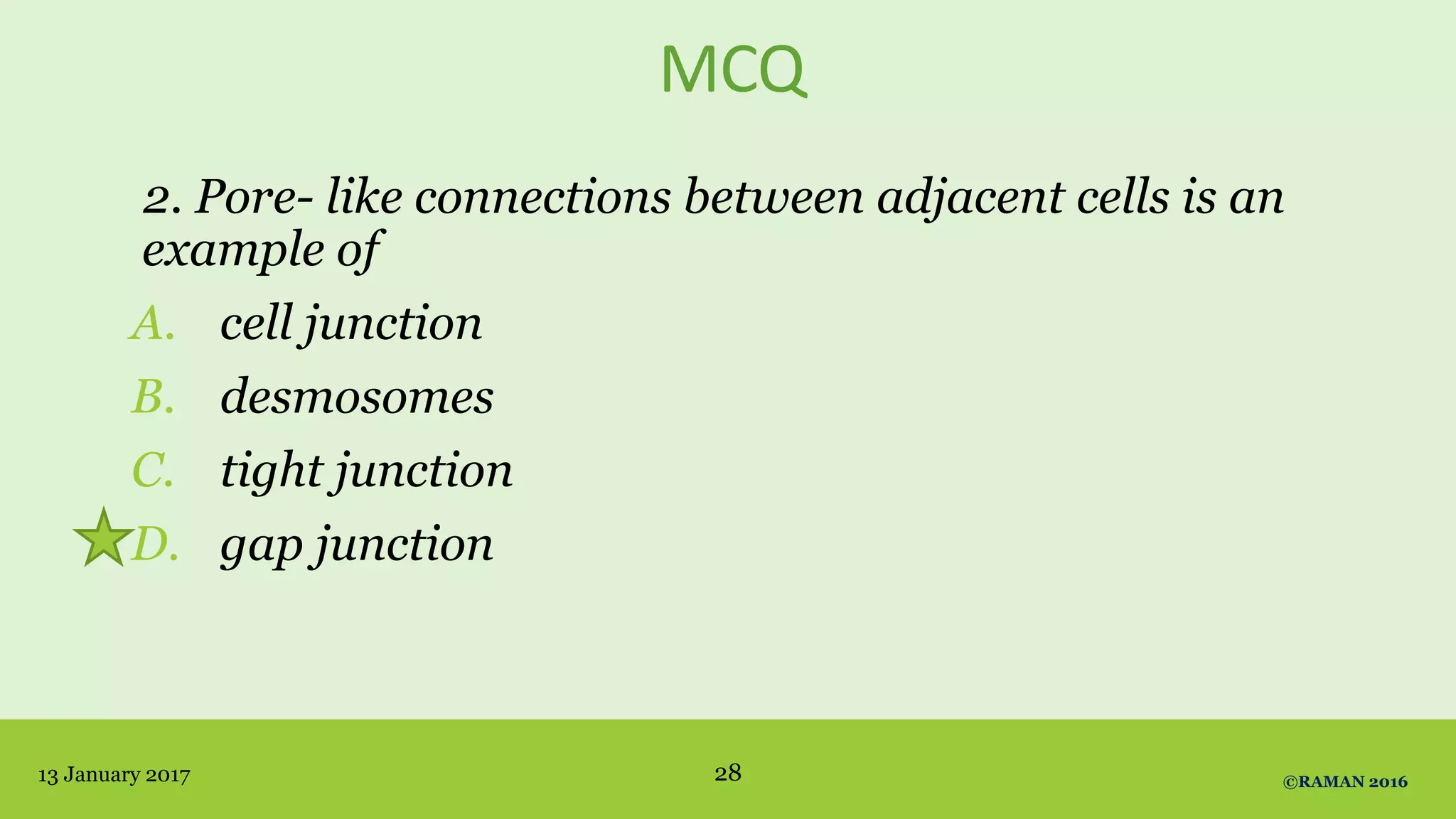MCQ
2. Pore- like connections between adjacent cells is an
example of
A. cell junction
B. desmosomes
C. tight junction
D. gap junction
13 January 2017 ©RAMAN 201628
 
