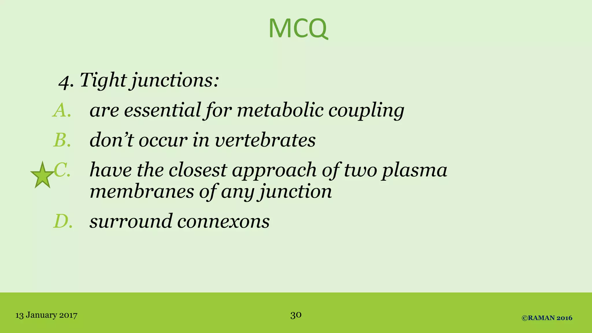 MCQ
4. Tight junctions:
A. are essential for metabolic coupling
B. don’t occur in vertebrates
C. have the closest approach of two plasma
membranes of any junction
D. surround connexons
13 January 2017 ©RAMAN 201630
 