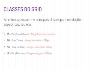 CLASSES DO GRID
XS - Para Smartphones - Atinge todos as resoluções;
SM - Para Tablets - Atinge resoluções > 768px;
MD - Para Desktops - Atinge resoluções > 992px;
LG - Para Desktops - Atinge resoluções > 1200px;
As colunas possuem 4 principais classes para resoluções
especíﬁcas, são elas:
 