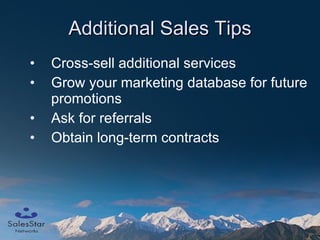 Additional Sales Tips Cross-sell additional services Grow your marketing database for future promotions Ask for referrals Obtain long-term contracts 