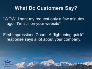 What Do Customers Say? “WOW, I sent my request only a few minutes ago.  I’m still on your website” First Impressions Count: A “lightening quick” response says a lot about your company. 