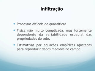 —  Processos difíceis de quantificar
—  Física não muito complicada, mas fortemente
dependente da variabilidade espacial das
propriedades do solo.
—  Estimativas por equações empíricas ajustadas
para reproduzir dados medidos no campo.
Inﬁltração	
  
 